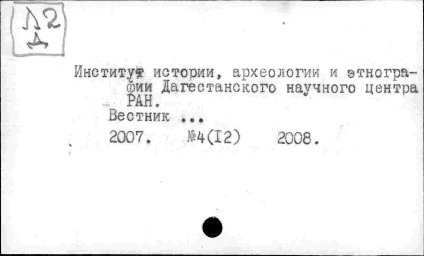 ﻿Институт истории, археологии и этнографии Дагестанского научного центра . РАН. Вестник ...
2007.	М(12)	2008.